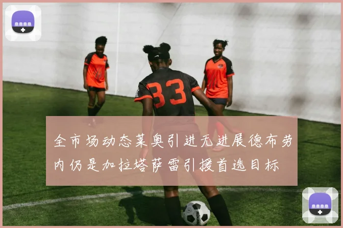 全市场动态莱奥引进无进展德布劳内仍是加拉塔萨雷引援首选目标
