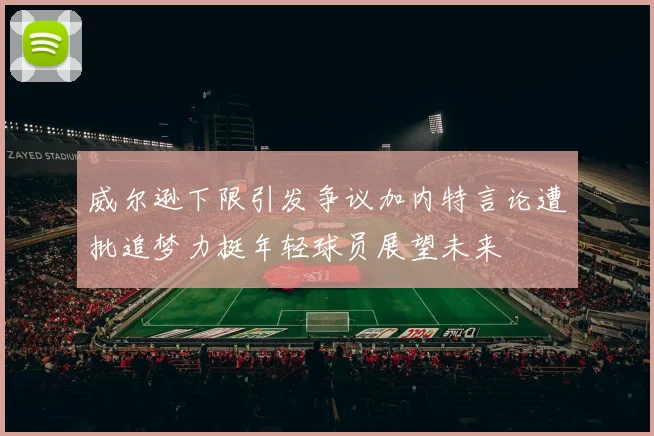 威尔逊下限引发争议加内特言论遭批追梦力挺年轻球员展望未来