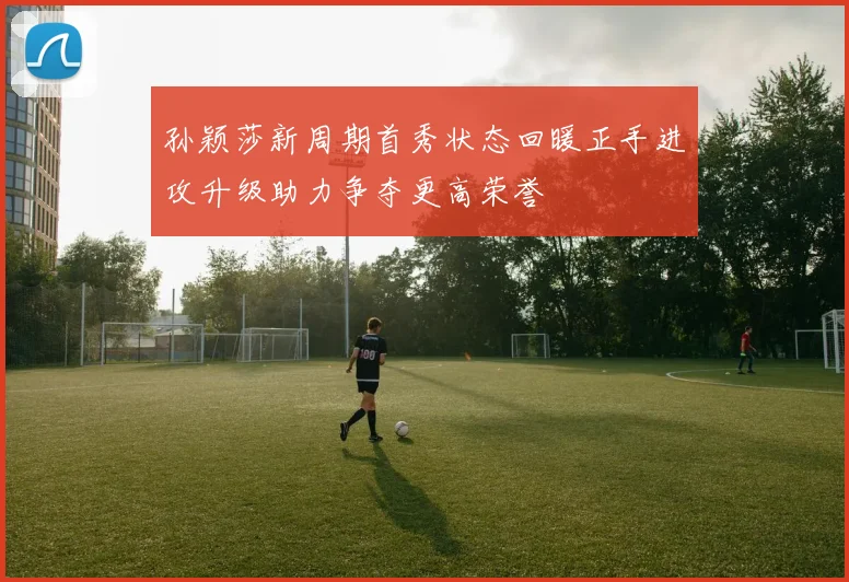 孙颖莎新周期首秀状态回暖正手进攻升级助力争夺更高荣誉